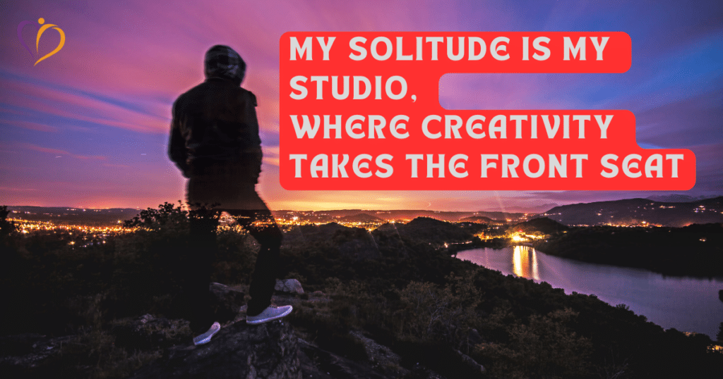 My solitude is my studio, where creativity takes the front seat